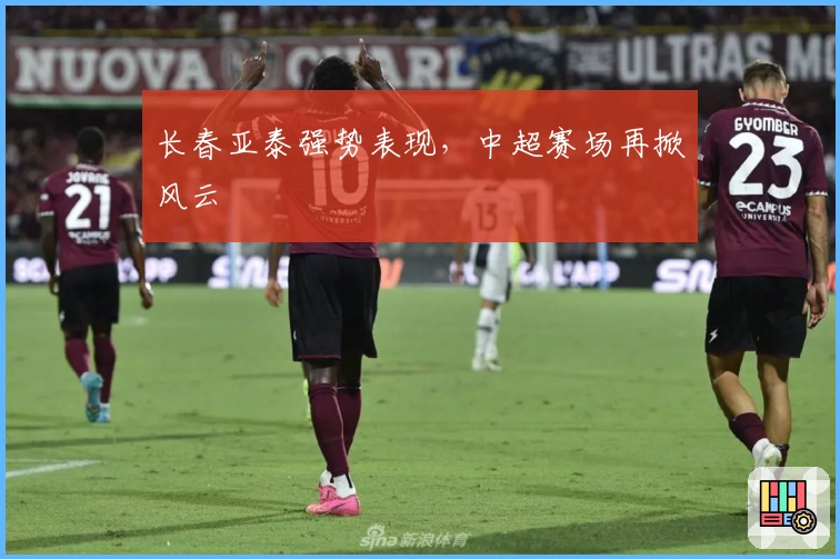 长春亚泰强势表现，中超赛场再掀风云