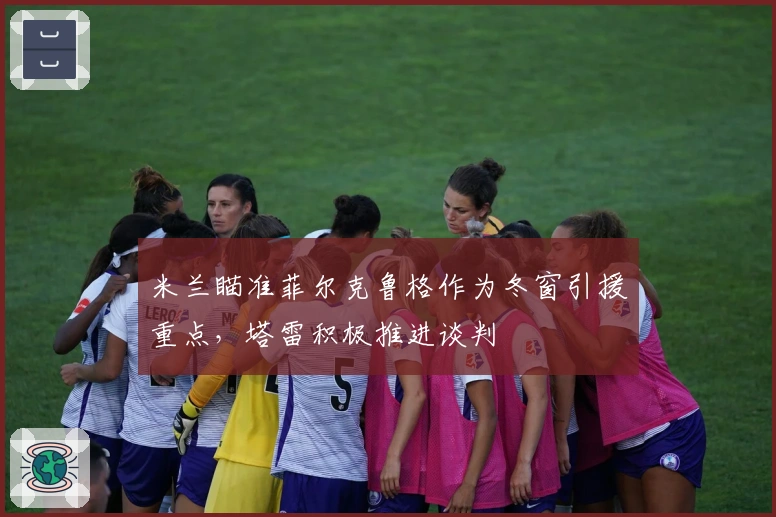 米兰瞄准菲尔克鲁格作为冬窗引援重点，塔雷积极推进谈判