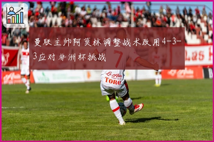 曼联主帅阿莫林调整战术改用4-3-3应对非洲杯挑战