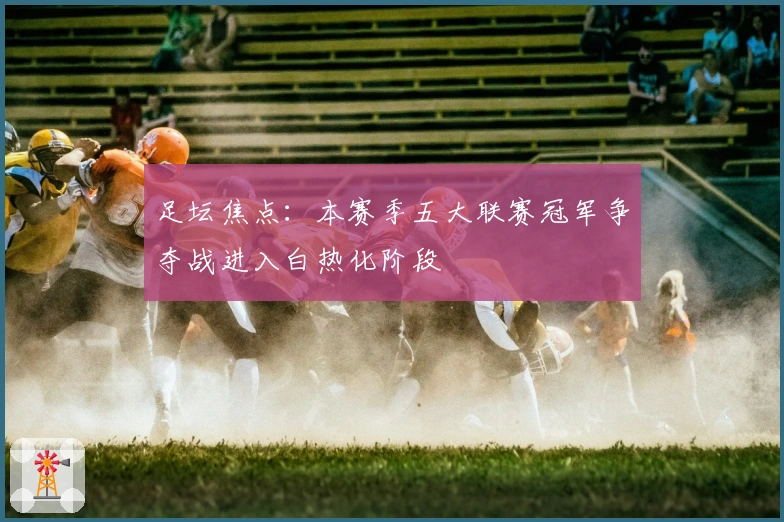 足坛焦点：本赛季五大联赛冠军争夺战进入白热化阶段
