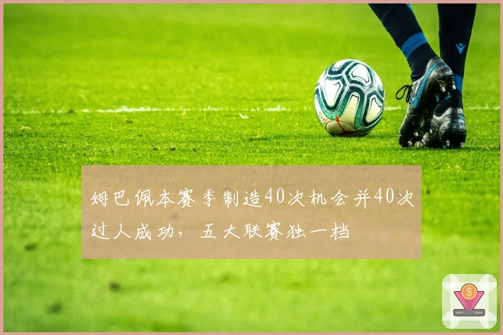 姆巴佩本赛季制造40次机会并40次过人成功，五大联赛独一档