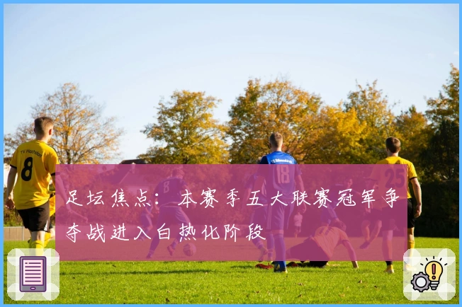 足坛焦点：本赛季五大联赛冠军争夺战进入白热化阶段
