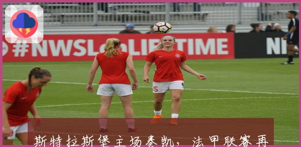 斯特拉斯堡主场奏凯，法甲联赛再掀争夺战局