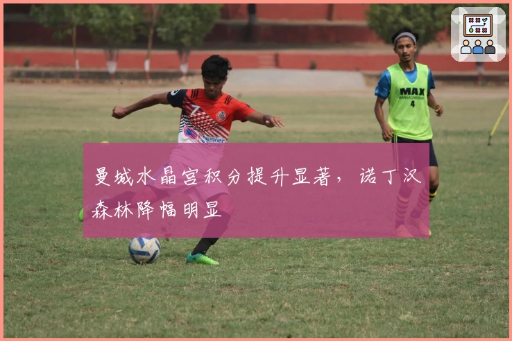 曼城水晶宫积分提升显著，诺丁汉森林降幅明显