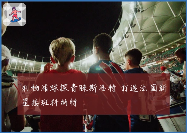 利物浦球探青睐斯洛特 打造法国新星接班科纳特