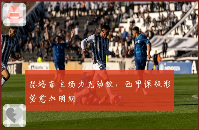 赫塔菲主场力克劲敌，西甲保级形势愈加明朗