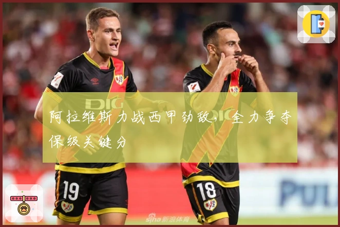 阿拉维斯力战西甲劲敌，全力争夺保级关键分