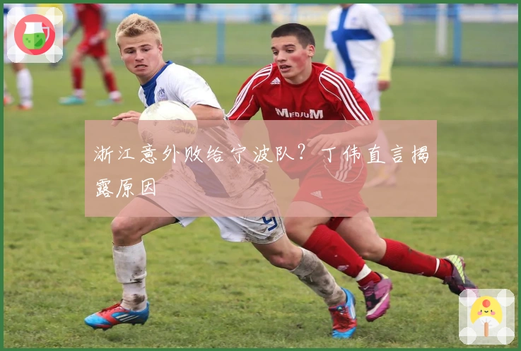 浙江意外败给宁波队？丁伟直言揭露原因