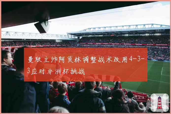 曼联主帅阿莫林调整战术改用4-3-3应对非洲杯挑战