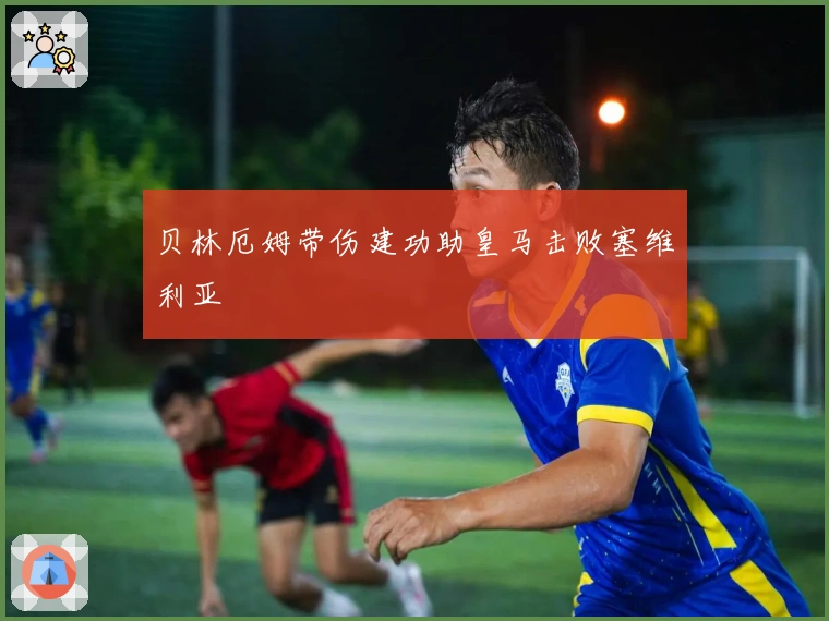 贝林厄姆带伤建功助皇马击败塞维利亚