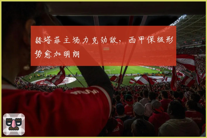 赫塔菲主场力克劲敌，西甲保级形势愈加明朗