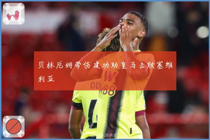 贝林厄姆带伤建功助皇马击败塞维利亚