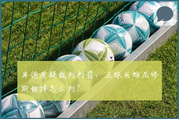 库德质疑裁判判罚，点球或维尼修斯假摔怎么判？